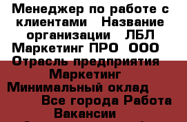 Менеджер по работе с клиентами › Название организации ­ ЛБЛ Маркетинг ПРО, ООО › Отрасль предприятия ­ Маркетинг › Минимальный оклад ­ 120 000 - Все города Работа » Вакансии   . Архангельская обл.,Коряжма г.